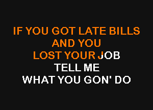 IF YOU GOT LATE BILLS
AND YOU

LOST YOUR JOB
TELL ME
WHAT YOU GON' DO