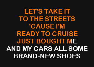 LET'S TAKE IT
TO THE STREETS
'CAUSE I'M
READY TO CRUISE
JUST BOUGHT ME
AND MY CARS ALL SOME
BRAND-NEW SHOES