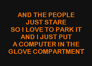 AND THE PEOPLE
JUST STARE
SO I LOVE TO PARK IT
AND IJUST PUT
A COMPUTER IN THE
GLOVE COMPARTMENT
