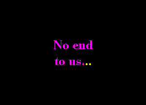 No end

to us...