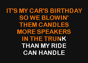 IT'S MY CAR'S BIRTHDAY
SO WE BLOWIN'
THEM CANDLES
MORE SPEAKERS

IN THETRUNK
THAN MY RIDE
CAN HANDLE