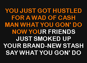 YOU JUST GOT HUSTLED
FOR AWAD 0F CASH
MAN WHAT YOU GON' D0
NOW YOUR FRIENDS
JUST SMOKED UP
YOUR BRAND-NEW STASH
SAYWHAT YOU GON' D0