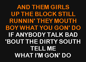 AND THEM GIRLS
UP THE BLOCK STILL
RUNNIN'THEY MOUTH
BOYWHAT YOU GON' D0
IF ANYBODY TALK BAD
'BOUT THE DIRTY SOUTH
TELL ME
WHAT I'M GON' D0