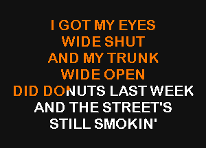 I GOT MY EYES
WIDESHUT
AND MY TRUNK
WIDEOPEN
DID DONUTS LASTWEEK
AND THE STREET'S
STILL SMOKIN'