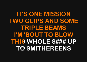 IT'S ONEMISSION
TWO CLIPS AND SOME
TRIPLE BEAMS
I'M 'BOUT T0 BLOW
THIS WHOLE 811???? UP
TO SMITHEREENS