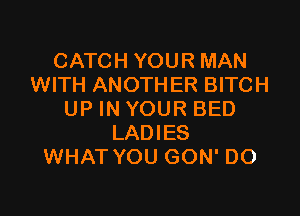 CATCH YOUR MAN
WITH ANOTHER BITCH

UP IN YOUR BED
LADIES
WHAT YOU GON' DO