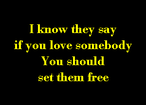 I know they say

if you love somebody
You Should

set them free
