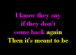 I know they say
if they don't
come back again
Then it's meant to be