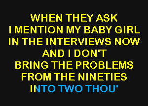 WHEN THEY ASK
I MENTION MY BABY GIRL
IN THE INTERVIEWS NOW
AND I DON'T
BRING THE PROBLEMS
FROM THE NINETIES
INTO TWO THOU'