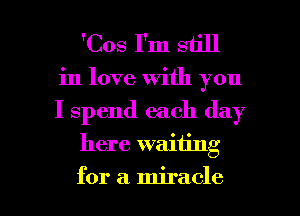 'Cos I'm still
in love with you

I spend each day

here waiting

for a miracle l