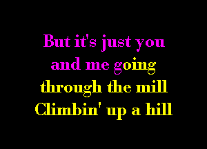 But it's just you
and me going
through the mill
Climbin' up a 11511

g