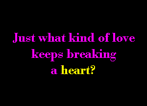 Just What kind of love
keeps breaking
a heart?