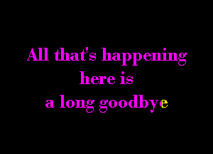 All that's happening

here is

a long goodbye