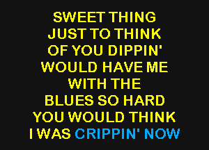 SWEET THING
JUST TO THINK
OF YOU DIPPIN'

WOULD HAVE ME
WITH THE
BLUES SO HARD

YOU WOULD THINK
IWAS CRIPPIN' NOW I