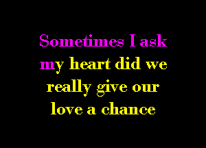 Sometimes I ask
my heart did we
really give our

love a chance

g