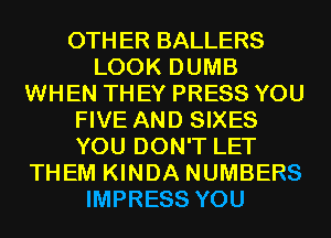 OTHER BALLERS
LOOK DUMB
WHEN THEY PRESS YOU
FIVE AND SIXES
YOU DON'T LET
THEM KINDA NUMBERS
IMPRESS YOU