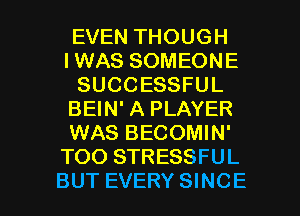 EVEN THOUGH
IWAS SOMEONE
SUCCESSFUL
BEIN' A PLAYER
WAS BECOMIN'
TOO STRESSFUL

BUT EVERY SINCE l