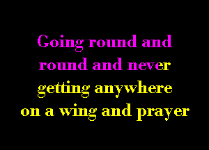 Going round and

round and never

getting anywhere
on a Wing and prayer