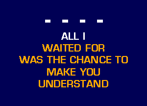 ALL I
WAITED FOR

WAS THE CHANCE TO

MAKE YOU
UNDERSTAND