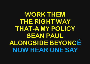 WORK THEM
THE RIGHT WAY
THAT-A MY POLICY
SEAN PAUL
ALONGSIDE BEYONCE

NOW HEAR ONE SAY I