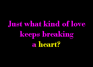 Just What kind of love
keeps breaking
a heart?