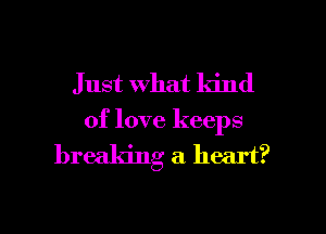 Just What kind
of love keeps

breaking a heart?

g