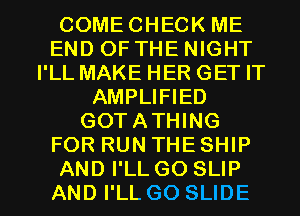COMECHECK ME
END OF THE NIGHT
I'LL MAKE HER GET IT
AMPLIFIED
GOTATHING
FOR RUN THE SHIP

AND I'LL GO SLIP
AND I'LL GO SLIDE l