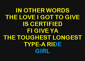 IN OTHER WORDS
THE LOVE I GOT TO GIVE
IS CERTIFIED
Fl GIVE YA
THETOUGHEST LONGEST
TYPE-A RIDE
GIRL
