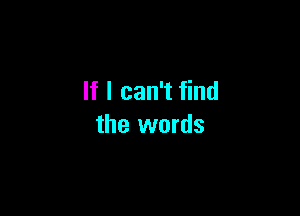 If I can't find

the words