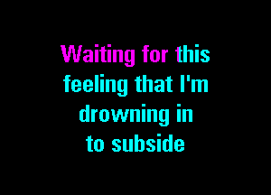 Waiting for this
feeling that I'm

drowning in
to subside