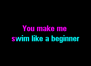 You make me

swim like a beginner