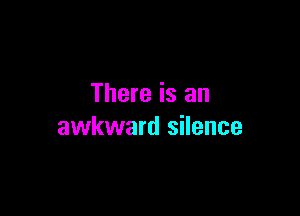 There is an

awkward silence