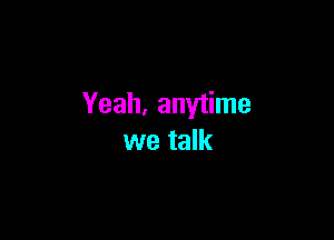 Yeah, anytime

we talk