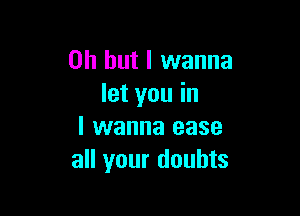 Oh but I wanna
let you in

I wanna ease
all your doubts