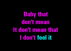 Baby that
don't mean

It don't mean that
I don't feel it