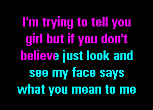 I'm trying to tell you
girl but if you don't
believe iust look and
see my face says
what you mean to me