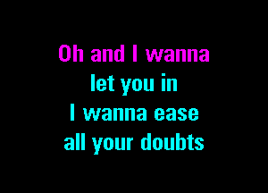 Oh and I wanna
let you in

I wanna ease
all your doubts