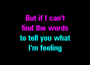 But if I can't
find the words

to tell you what
I'm feeling