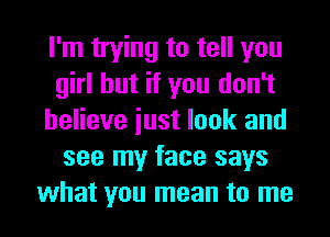 I'm trying to tell you
girl but if you don't
believe iust look and
see my face says
what you mean to me