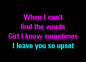 When I can't
find the words

Girl I know sometimes
I leave you so upset