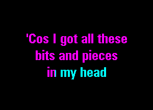 'Cos I got all these

bits and pieces
in my head