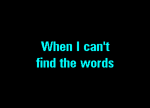 When I can't

find the words