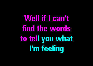 Well if I can't
find the words

to tell you what
I'm feeling