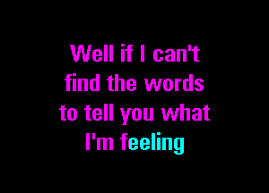 Well if I can't
find the words

to tell you what
I'm feeling