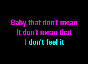 Baby that don't mean

It don't mean that
I don't feel it