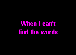 When I can't

find the words