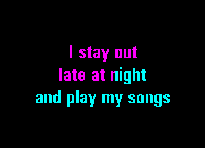 I stay out

late at night
and play my songs