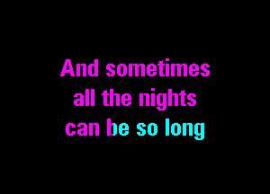 And sometimes

all the nights
can be so long