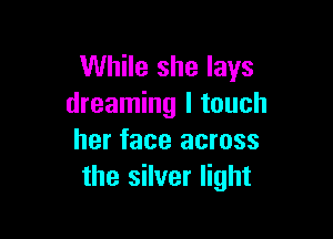 While she lays
dreaming I touch

her face across
the silver light