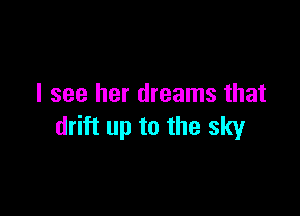 I see her dreams that

drift up to the sky